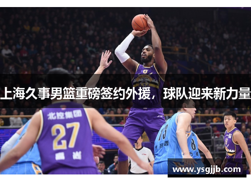 上海久事男篮重磅签约外援，球队迎来新力量